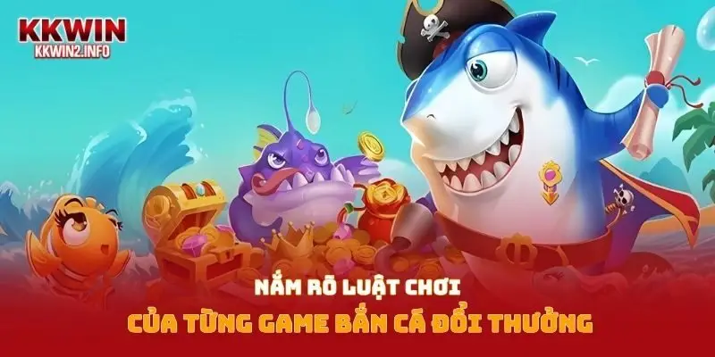 Nắm rõ luật chơi của từng game bắn cá đổi thưởng