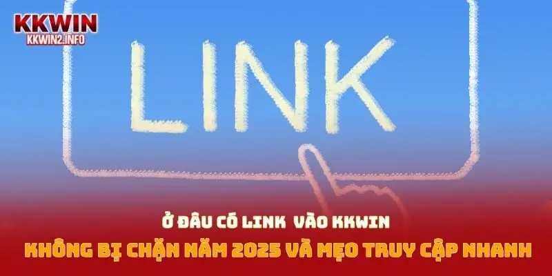 Ở đâu có link vào KKWIN không bị chặn năm 2025 và mẹo truy cập nhanh